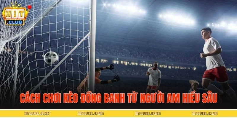 Cách chơi kèo đồng banh từ người am hiểu sâu